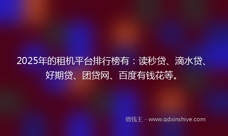 2025年的租机平台排行榜有：读秒贷、滴水贷、好期贷、团贷网、百度有钱花等。