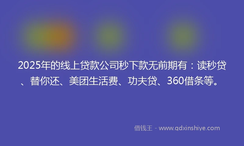 2025年的线上贷款公司秒下款无前期有：读秒贷、替你还、美团生活费、功夫贷、360借条等。