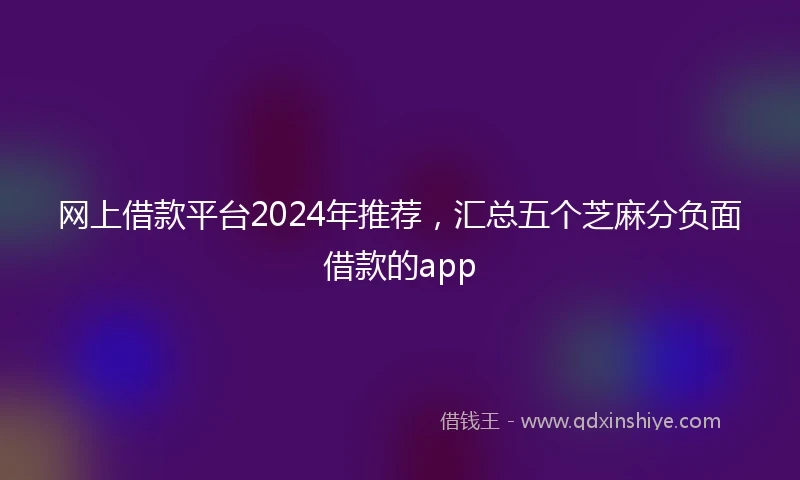 网上借款平台2024年推荐，汇总五个芝麻分负面借款的app