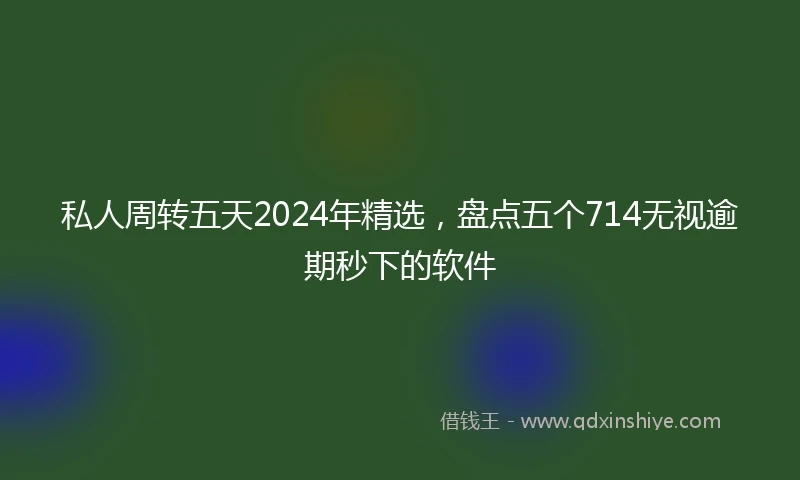 私人周转五天2024年精选，盘点五个714无视逾期秒下的软件