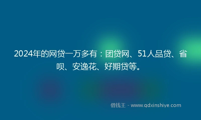 2024年的网贷一万多有:团贷网、51人品贷、省呗、安逸花、好期贷等。