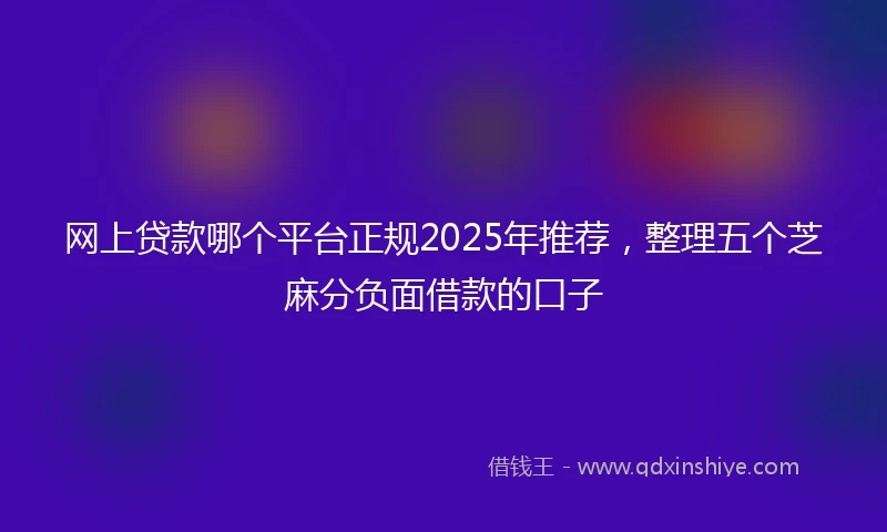网上贷款哪个平台正规2025年推荐，整理五个芝麻分负面借款的口子