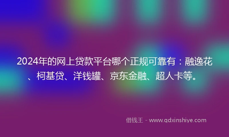 2024年的网上贷款平台哪个正规可靠有：融逸花、柯基贷、洋钱罐、京东金融、超人卡等。