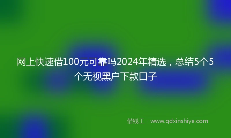 网上快速借100元可靠吗2024年精选，总结5个5个无视黑户下款口子