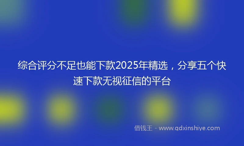 综合评分不足也能下款2025年精选，分享五个快速下款无视征信的平台