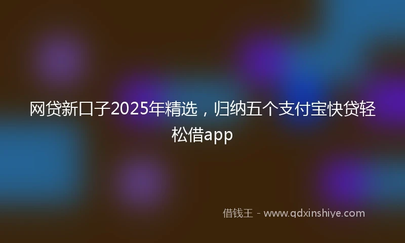 网贷新口子2025年精选，归纳五个支付宝快贷轻松借app
