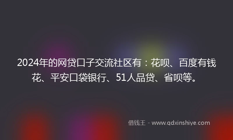 2024年的网贷口子交流社区有：花呗、百度有钱花、平安口袋银行、51人品贷、省呗等。