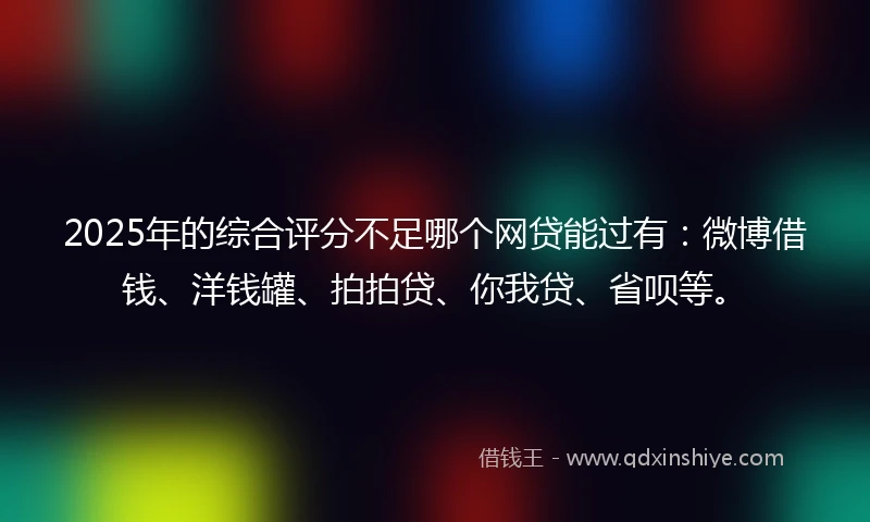 2025年的综合评分不足哪个网贷能过有：微博借钱、洋钱罐、拍拍贷、你我贷、省呗等。