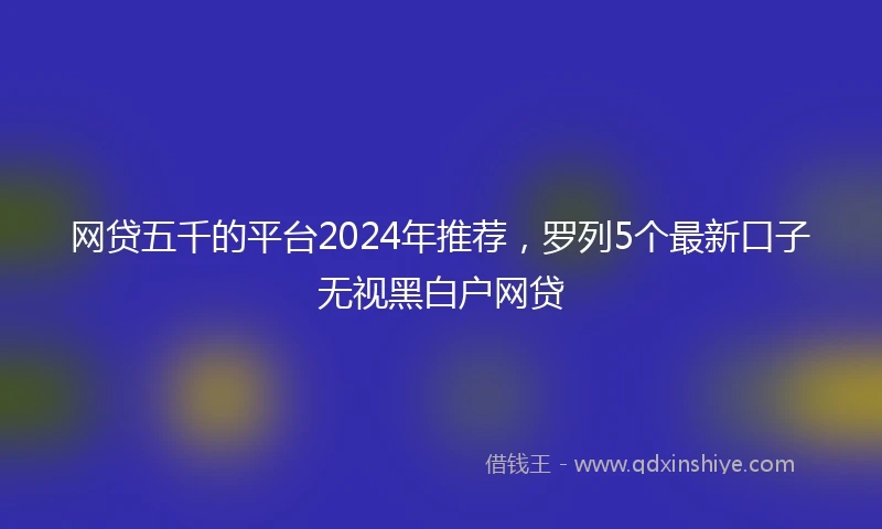 网贷五千的平台2024年推荐，罗列5个最新口子无视黑白户网贷