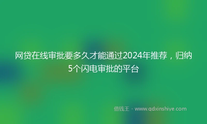 网贷在线审批要多久才能通过2024年推荐，归纳5个闪电审批的平台