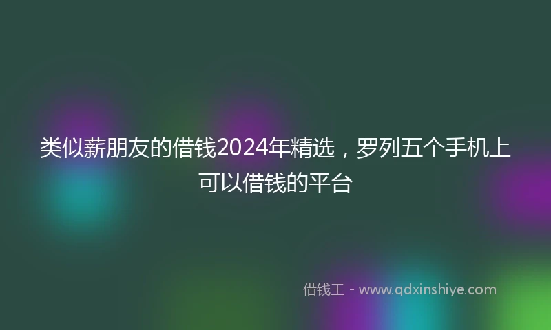 类似薪朋友的借钱2024年精选，罗列五个手机上可以借钱的平台