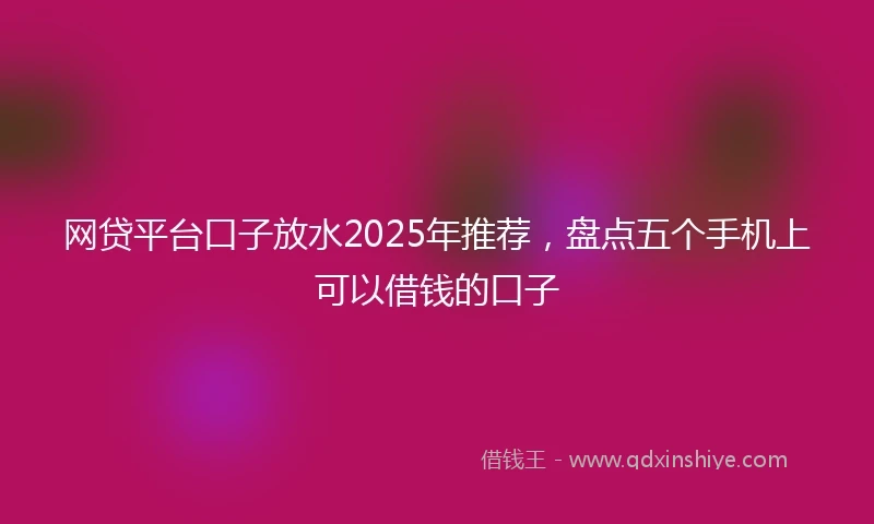 网贷平台口子放水2025年推荐，盘点五个手机上可以借钱的口子