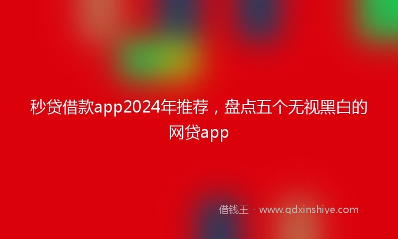 秒贷借款app2024年推荐,盘点五个无视黑白的网贷app