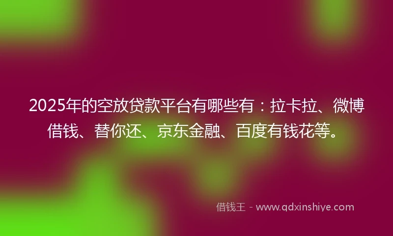 2025年的空放贷款平台有哪些有：拉卡拉、微博借钱、替你还、京东金融、百度有钱花等。