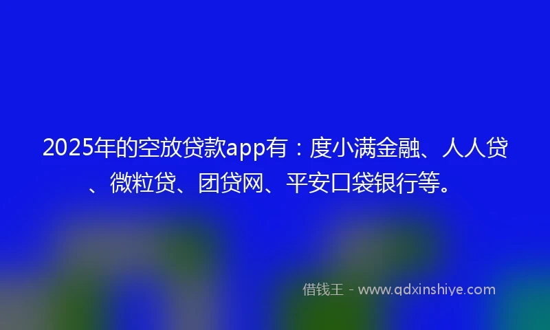 2025年的空放贷款app有：度小满金融、人人贷、微粒贷、团贷网、平安口袋银行等。