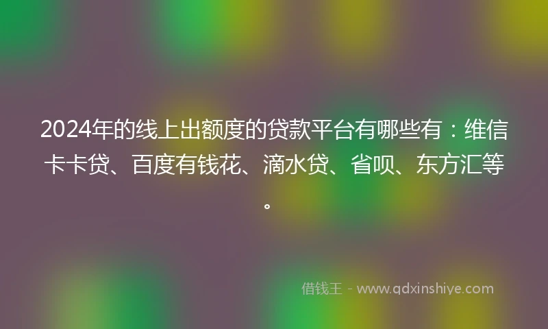 2024年的线上出额度的贷款平台有哪些有：维信卡卡贷、百度有钱花、滴水贷、省呗、东方汇等。