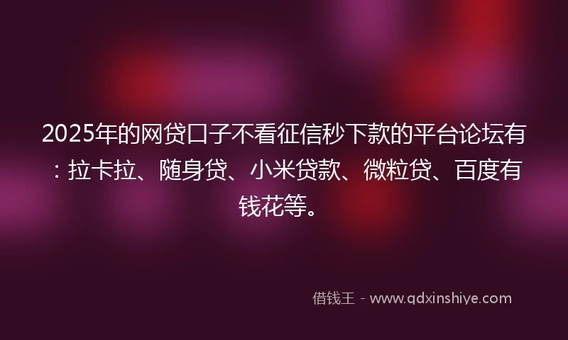 2025年的网贷口子不看征信秒下款的平台论坛有：拉卡拉、随身贷、小米贷款、微粒贷、百度有钱花等。