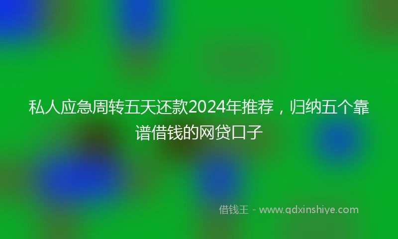 私人应急周转五天还款2024年推荐，归纳五个靠谱借钱的网贷口子