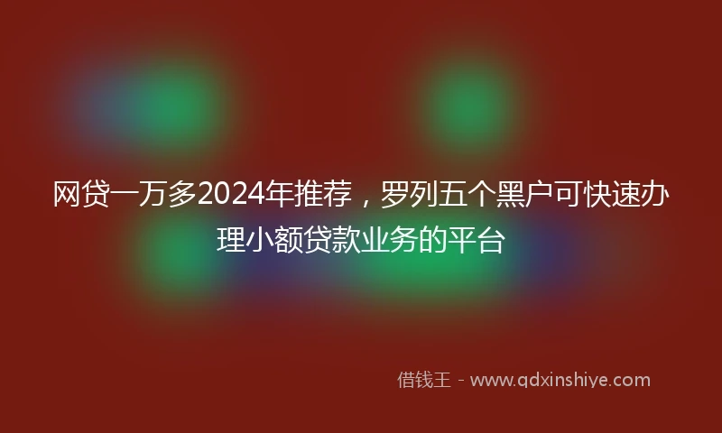 网贷一万多2024年推荐，罗列五个黑户可快速办理小额贷款业务的平台