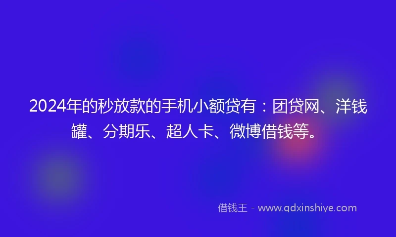 2024年的秒放款的手机小额贷有：团贷网、洋钱罐、分期乐、超人卡、微博借钱等。