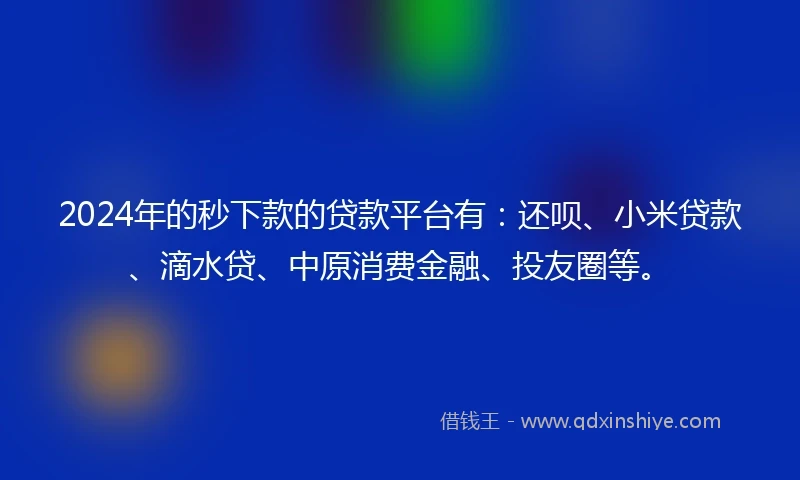 2024年的秒下款的贷款平台有：还呗、小米贷款、滴水贷、中原消费金融、投友圈等。