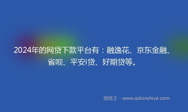 2024年的网贷下款平台有：融逸花、京东金融、省呗、平安i贷、好期贷等。