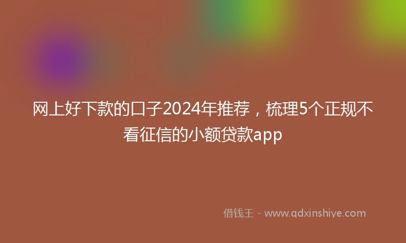 网上好下款的口子2024年推荐，梳理5个正规不看征信的小额贷款app