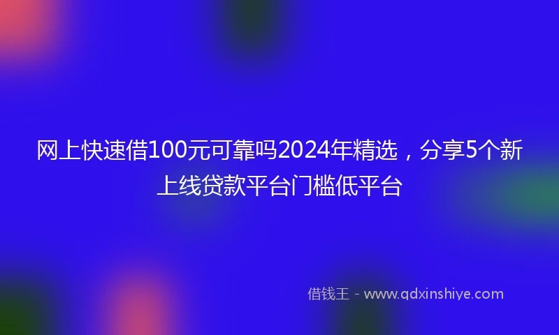 网上快速借100元可靠吗2024年精选，分享5个新上线贷款平台门槛低平台