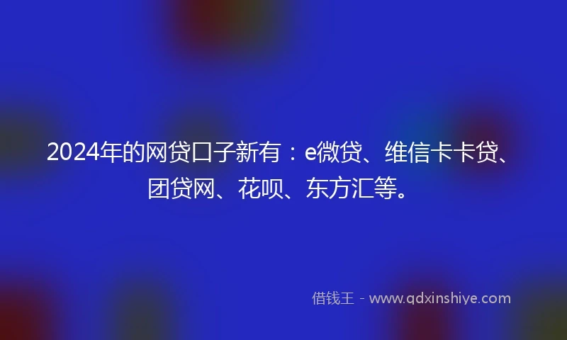 2024年的网贷口子新有：e微贷、维信卡卡贷、团贷网、花呗、东方汇等。