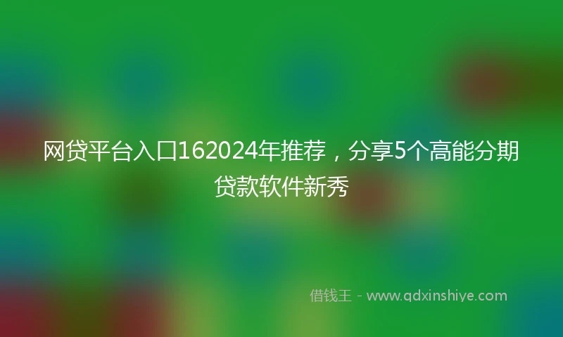 网贷平台入口162024年推荐，分享5个高能分期贷款软件新秀