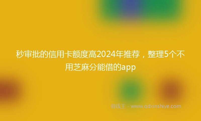 秒审批的信用卡额度高2024年推荐，整理5个不用芝麻分能借的app