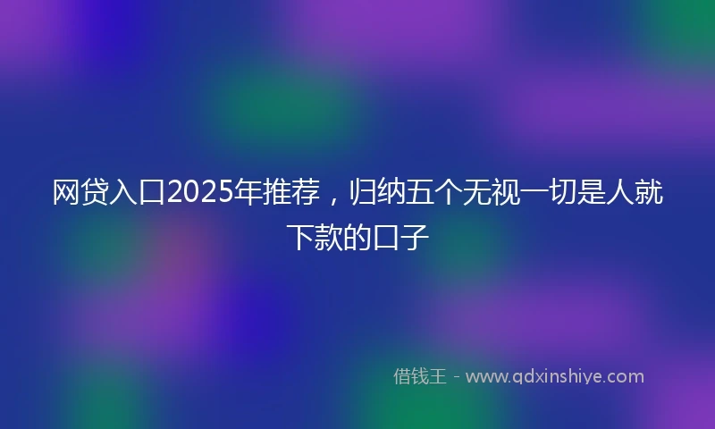 网贷入口2025年推荐，归纳五个无视一切是人就下款的口子