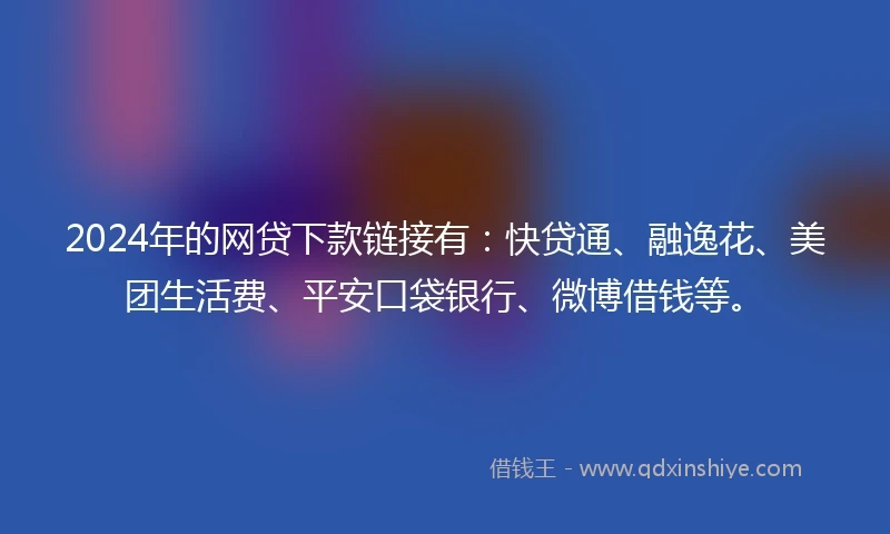 2024年的网贷下款链接有：快贷通、融逸花、美团生活费、平安口袋银行、微博借钱等。