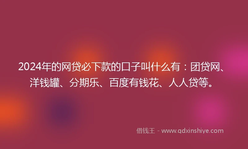 2024年的网贷必下款的口子叫什么有：团贷网、洋钱罐、分期乐、百度有钱花、人人贷等。