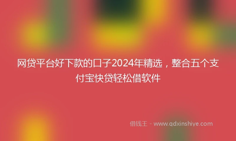 网贷平台好下款的口子2024年精选，整合五个支付宝快贷轻松借软件