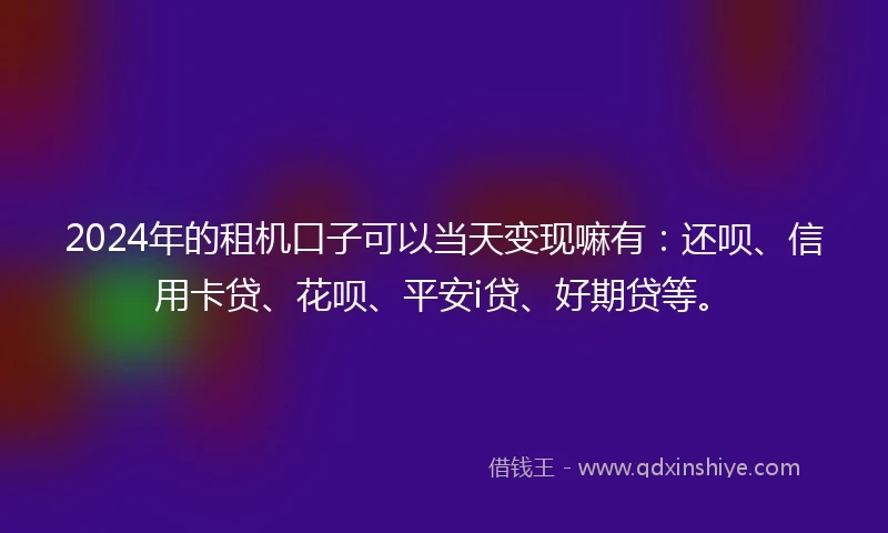 2024年的租机口子可以当天变现嘛有：还呗、信用卡贷、花呗、平安i贷、好期贷等。