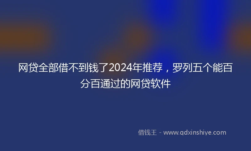 网贷全部借不到钱了2024年推荐，罗列五个能百分百通过的网贷软件