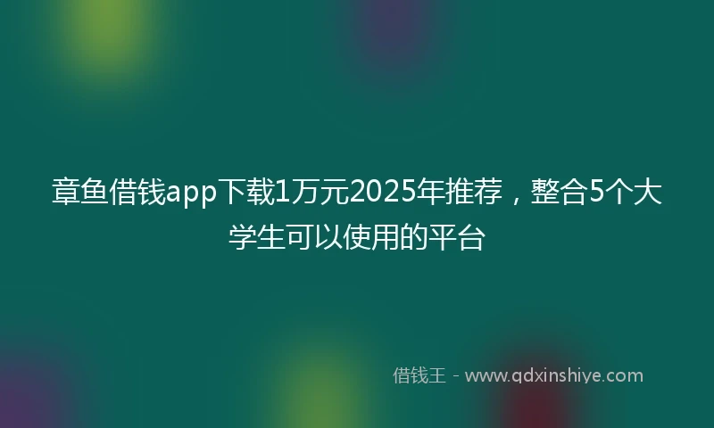 章鱼借钱app下载1万元2025年推荐，整合5个大学生可以使用的平台