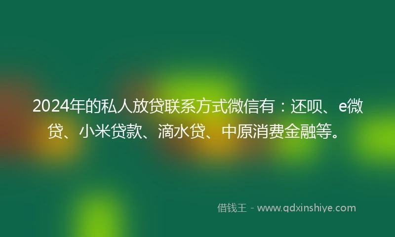 2024年的私人放贷联系方式微信有：还呗、e微贷、小米贷款、滴水贷、中原消费金融等。