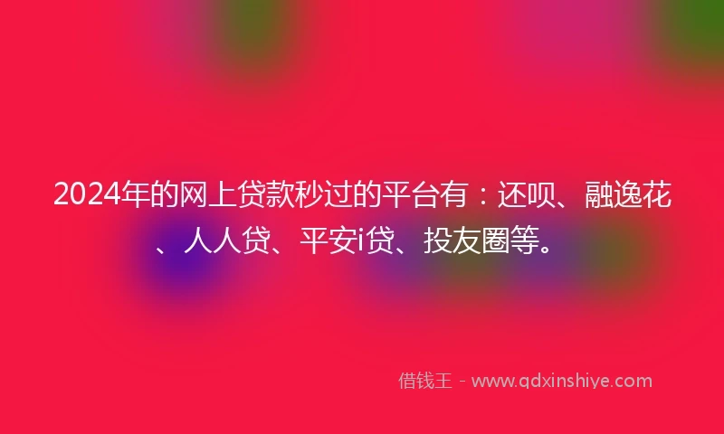 2024年的网上贷款秒过的平台有：还呗、融逸花、人人贷、平安i贷、投友圈等。