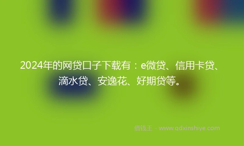 2024年的网贷口子下载有：e微贷、信用卡贷、滴水贷、安逸花、好期贷等。