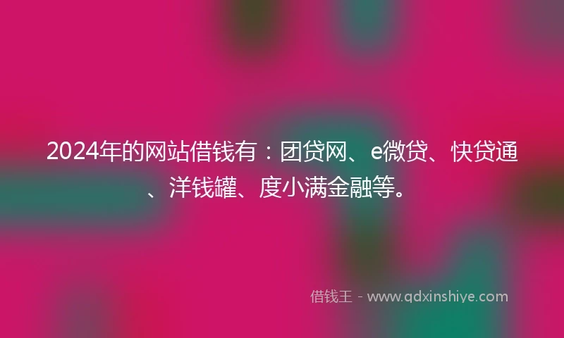 2024年的网站借钱有：团贷网、e微贷、快贷通、洋钱罐、度小满金融等。