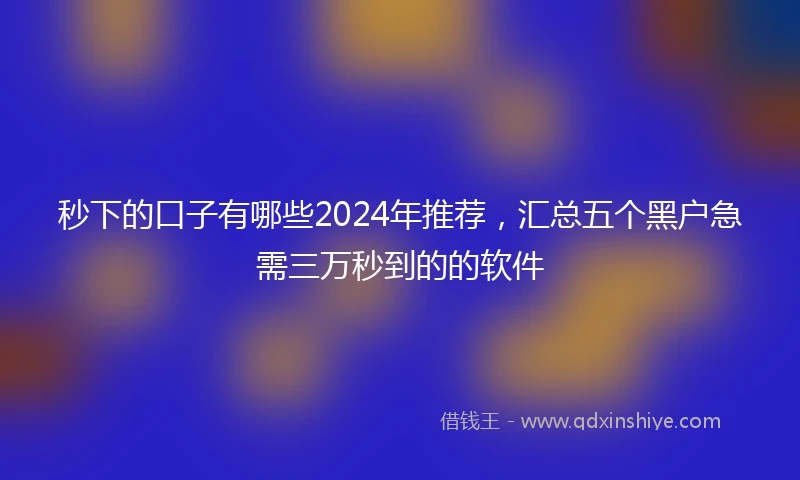 秒下的口子有哪些2024年推荐，汇总五个黑户急需三万秒到的的软件