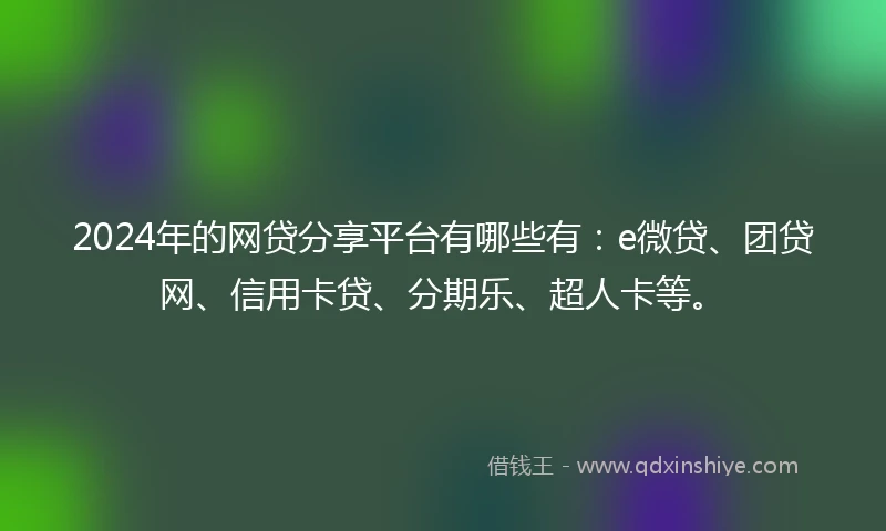 2024年的网贷分享平台有哪些有：e微贷、团贷网、信用卡贷、分期乐、超人卡等。