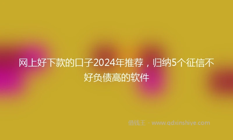 网上好下款的口子2024年推荐，归纳5个征信不好负债高的软件