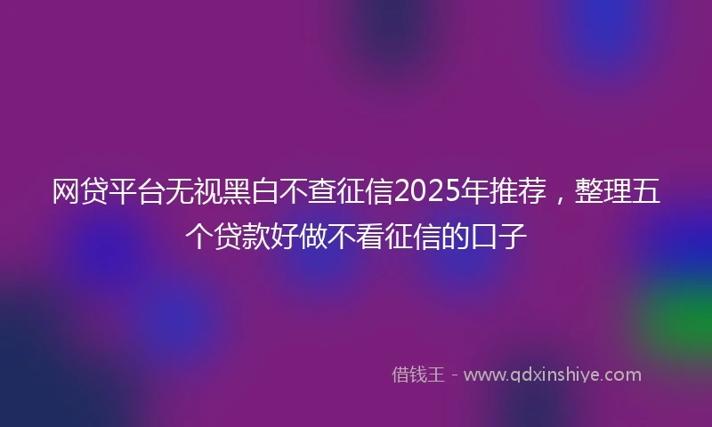 网贷平台无视黑白不查征信2025年推荐，整理五个贷款好做不看征信的口子