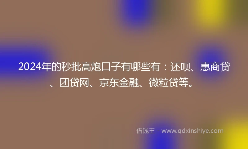 2024年的秒批高炮口子有哪些有：还呗、惠商贷、团贷网、京东金融、微粒贷等。