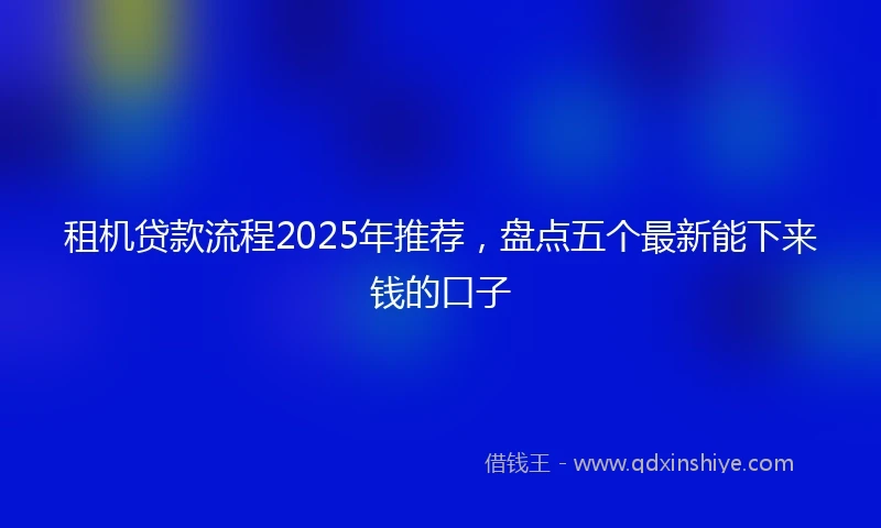 租机贷款流程2025年推荐，盘点五个最新能下来钱的口子