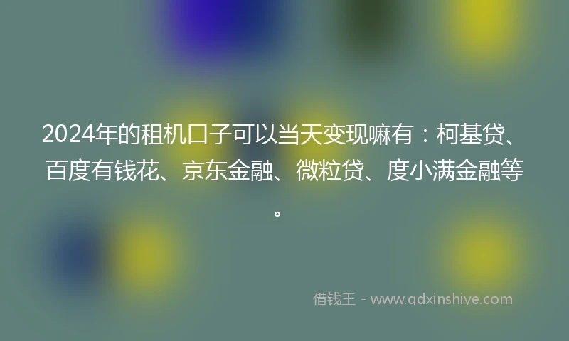 2024年的租机口子可以当天变现嘛有：柯基贷、百度有钱花、京东金融、微粒贷、度小满金融等。