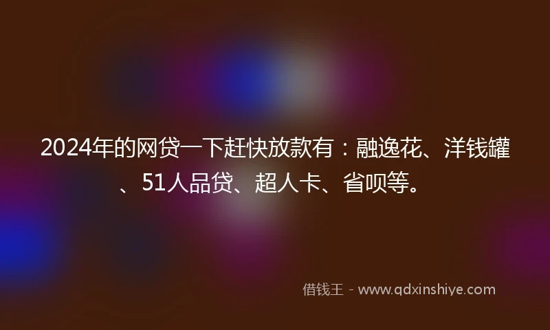 2024年的网贷一下赶快放款有：融逸花、洋钱罐、51人品贷、超人卡、省呗等。